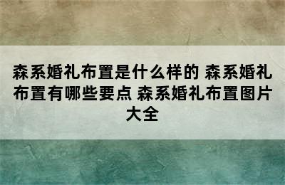 森系婚礼布置是什么样的 森系婚礼布置有哪些要点 森系婚礼布置图片大全